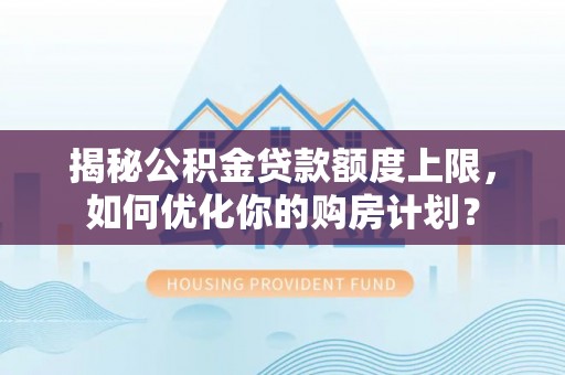 榆阳揭秘公积金贷款额度上限，如何优化你的购房计划？