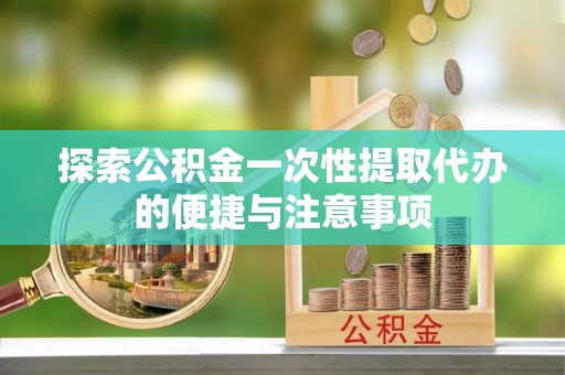 榆阳探索公积金一次性提取代办的便捷与注意事项