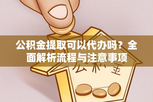 榆阳公积金提取可以代办吗？全面解析流程与注意事项
