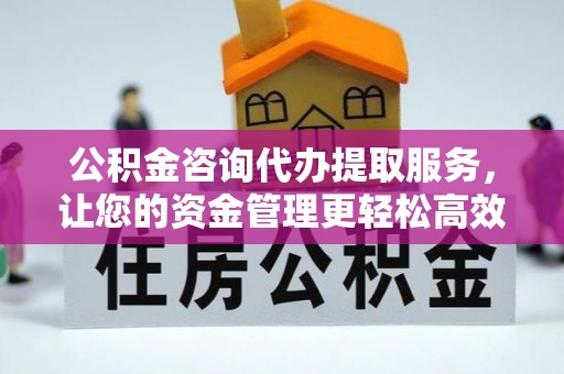 榆阳公积金咨询代办提取服务，让您的资金管理更轻松高效