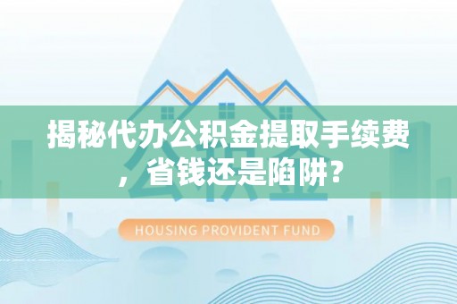 榆阳揭秘代办公积金提取手续费，省钱还是陷阱？