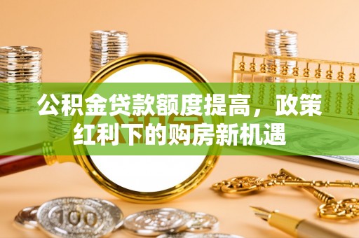 榆阳公积金贷款额度提高，政策红利下的购房新机遇