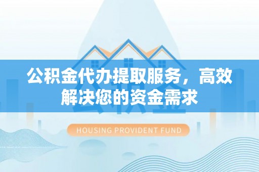 榆阳公积金代办提取服务，高效解决您的资金需求