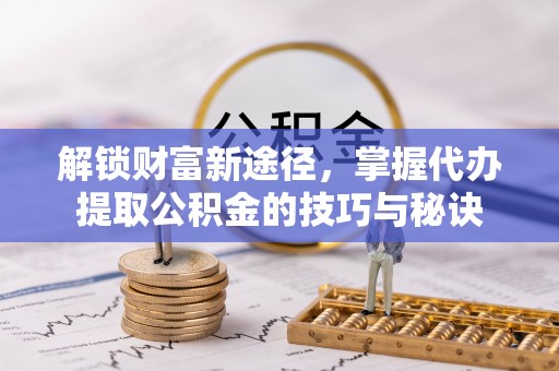 榆阳解锁财富新途径，掌握代办提取公积金的技巧与秘诀