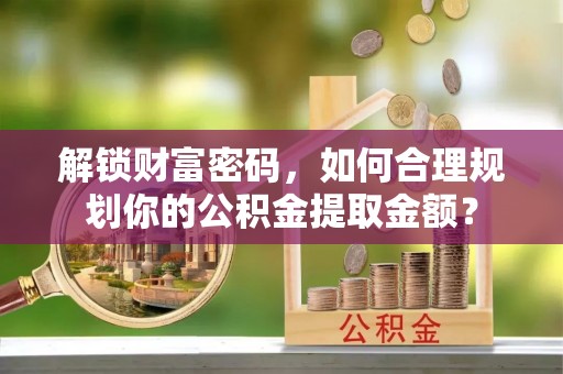榆阳解锁财富密码，如何合理规划你的公积金提取金额？