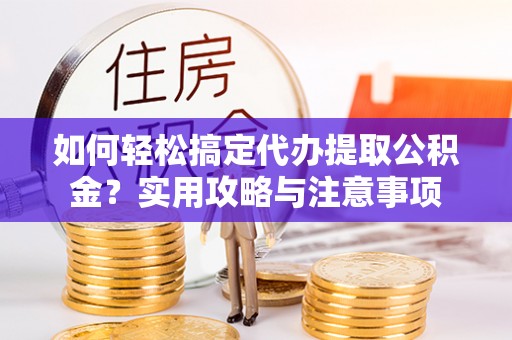 榆阳如何轻松搞定代办提取公积金？实用攻略与注意事项