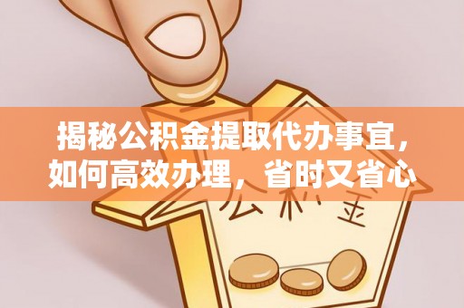 榆阳揭秘公积金提取代办事宜，如何高效办理，省时又省心？