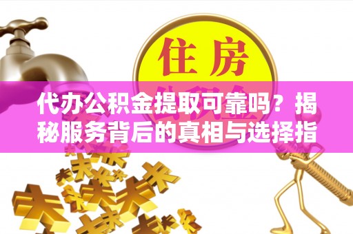 榆阳代办公积金提取可靠吗？揭秘服务背后的真相与选择指南
