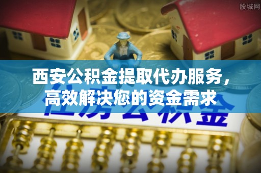 榆阳西安公积金提取代办服务，高效解决您的资金需求