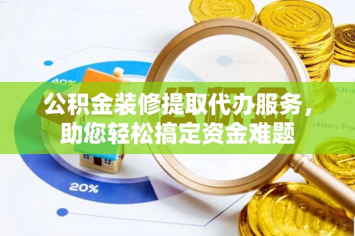 榆阳公积金装修提取代办服务，助您轻松搞定资金难题