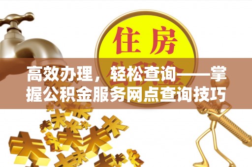 榆阳高效办理，轻松查询——掌握公积金服务网点查询技巧