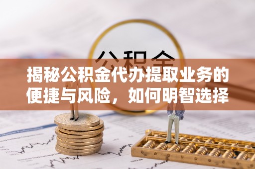 榆阳揭秘公积金代办提取业务的便捷与风险，如何明智选择？