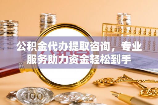 榆阳公积金代办提取咨询，专业服务助力资金轻松到手