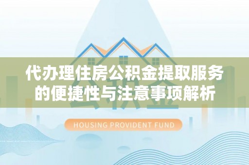 榆阳代办理住房公积金提取服务的便捷性与注意事项解析