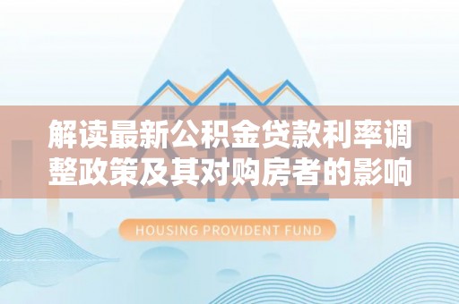 榆阳解读最新公积金贷款利率调整政策及其对购房者的影响