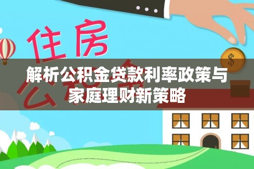 榆阳解析公积金贷款利率政策与家庭理财新策略