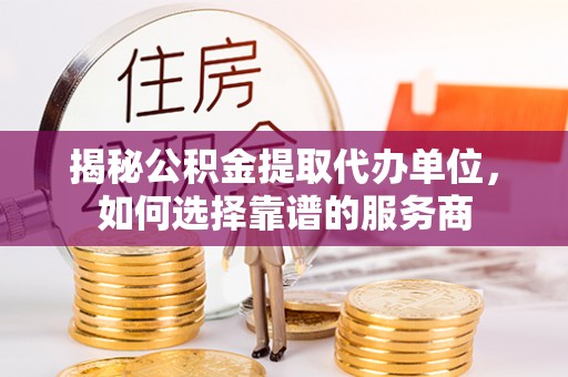 榆阳揭秘公积金提取代办单位，如何选择靠谱的服务商