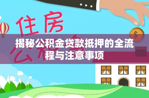 榆阳揭秘公积金贷款抵押的全流程与注意事项
