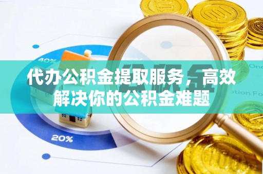 榆阳代办公积金提取服务，高效解决你的公积金难题