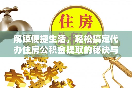 榆阳解锁便捷生活，轻松搞定代办住房公积金提取的秘诀与技巧