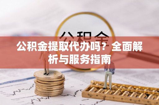 榆阳公积金提取代办吗？全面解析与服务指南