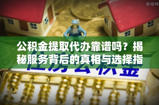 榆阳公积金提取代办靠谱吗？揭秘服务背后的真相与选择指南