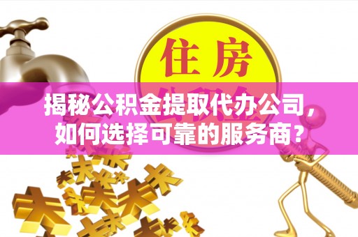 榆阳揭秘公积金提取代办公司，如何选择可靠的服务商？