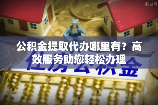 榆阳公积金提取代办哪里有？高效服务助您轻松办理