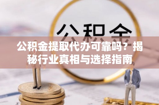 榆阳公积金提取代办可靠吗？揭秘行业真相与选择指南