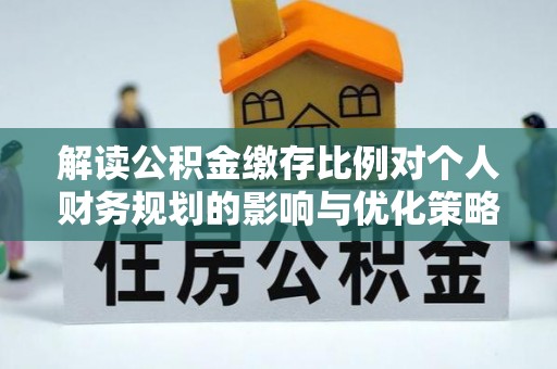 榆阳解读公积金缴存比例对个人财务规划的影响与优化策略