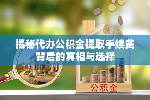 榆阳揭秘代办公积金提取手续费背后的真相与选择