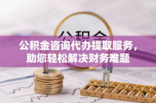 榆阳公积金咨询代办提取服务，助您轻松解决财务难题
