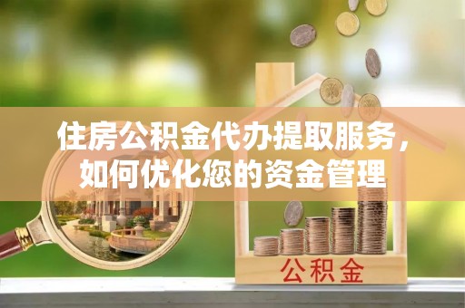 榆阳住房公积金代办提取服务，如何优化您的资金管理