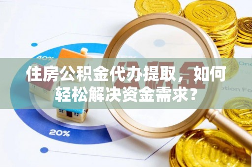 榆阳住房公积金代办提取，如何轻松解决资金需求？