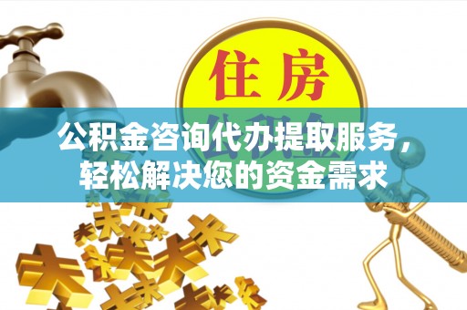 榆阳公积金咨询代办提取服务，轻松解决您的资金需求
