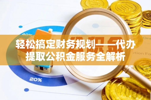 榆阳轻松搞定财务规划——代办提取公积金服务全解析