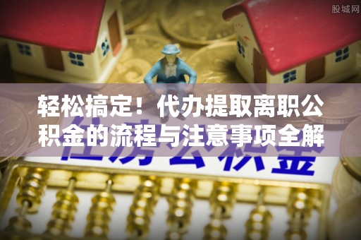 榆阳轻松搞定！代办提取离职公积金的流程与注意事项全解析