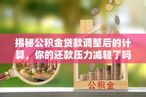 榆阳揭秘公积金贷款调整后的计算，你的还款压力减轻了吗？
