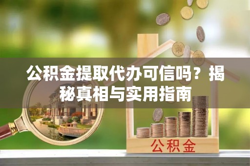 榆阳公积金提取代办可信吗？揭秘真相与实用指南