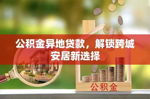 榆阳公积金异地贷款，解锁跨城安居新选择