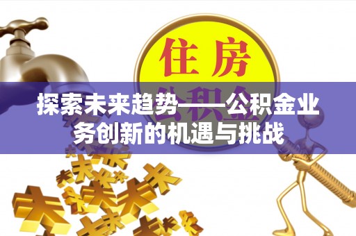 榆阳探索未来趋势——公积金业务创新的机遇与挑战