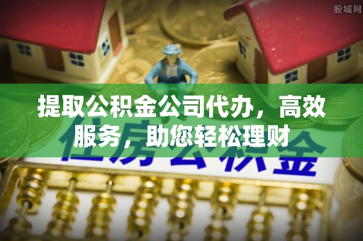 榆阳提取公积金公司代办，高效服务，助您轻松理财