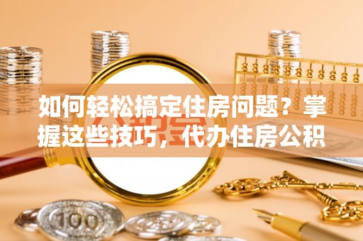 榆阳如何轻松搞定住房问题？掌握这些技巧，代办住房公积金提取不再难