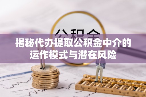 榆阳揭秘代办提取公积金中介的运作模式与潜在风险