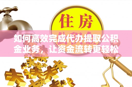 榆阳如何高效完成代办提取公积金业务，让资金流转更轻松
