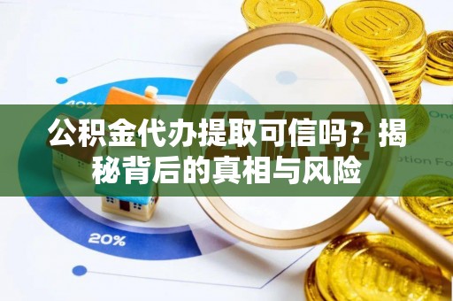 榆阳公积金代办提取可信吗？揭秘背后的真相与风险