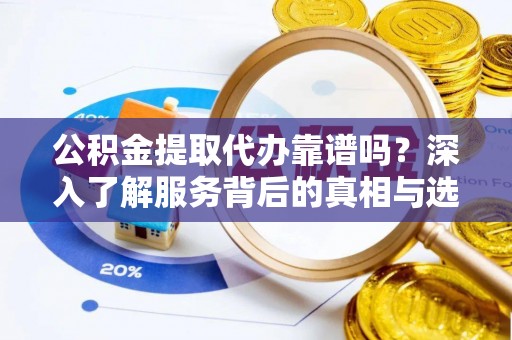 榆阳公积金提取代办靠谱吗？深入了解服务背后的真相与选择指南