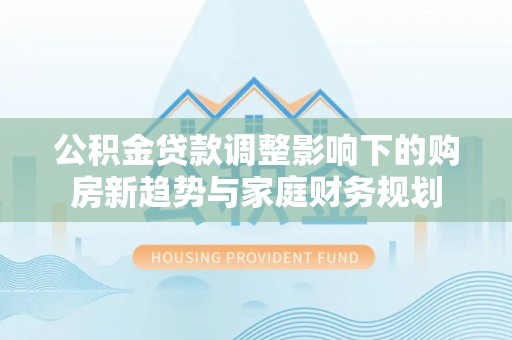 榆阳公积金贷款调整影响下的购房新趋势与家庭财务规划