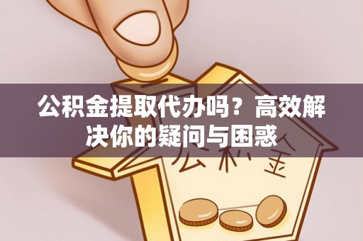 榆阳公积金提取代办吗？高效解决你的疑问与困惑
