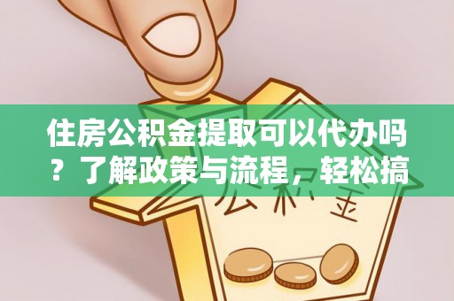 榆阳住房公积金提取可以代办吗？了解政策与流程，轻松搞定公积金提取
